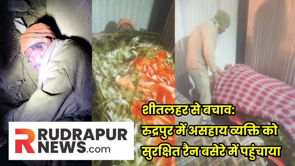शीतलहर से बचाव: रुद्रपुर में असहाय व्यक्ति को सुरक्षित रैन बसेरे में पहुंचाया